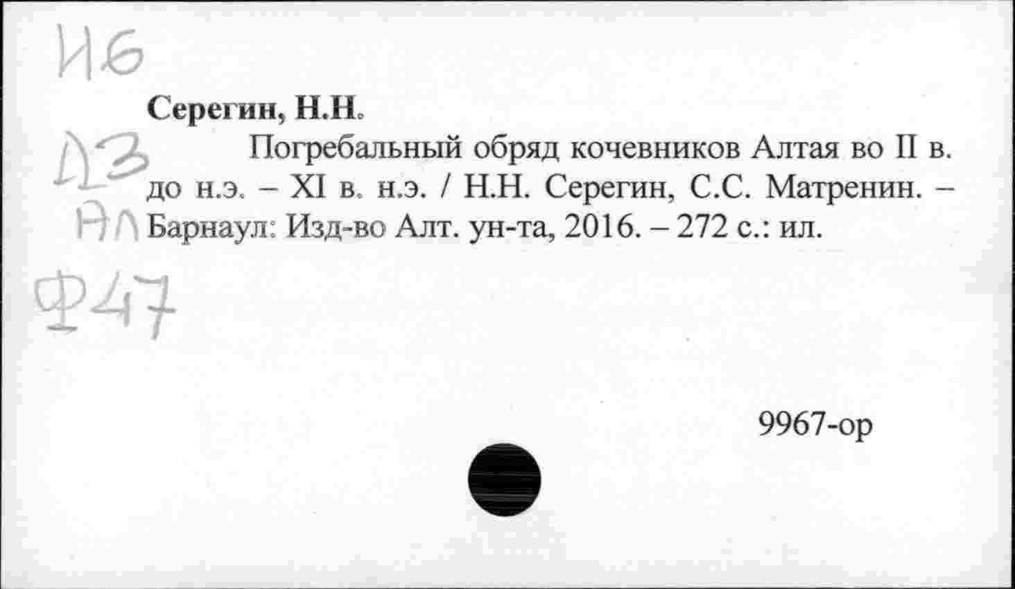 ﻿
Серегин, H.H.
Погребальный обряд кочевников Алтая во II до н.э. - XI в. н.э. / Н.Н. Серегин, С.С. Матренин. Барнаул: Изд-во Алт. ун-та, 2016. - 272 с.: ил.
Ф47
9967-ор